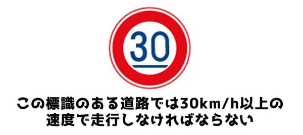 この標識のある道路では30km/h以上の速度で走行しなければならない