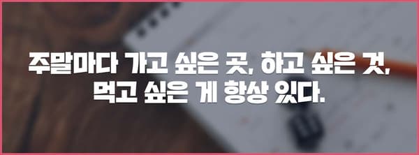 주말마다 가고 싶은 곳, 하고 싶은 것, 먹고 싶은 게 항상 있다.